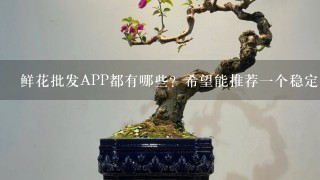 鲜花批发APP都有哪些？希望能推荐1个稳定的