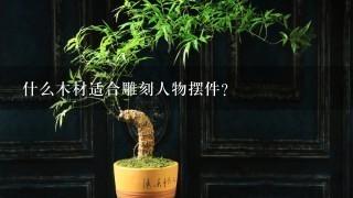 什么木材适合雕刻人物摆件？