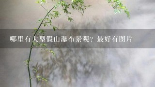 哪里有大型假山瀑布景观？最好有图片