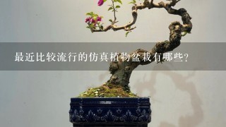 最近比较流行的仿真植物盆栽有哪些？