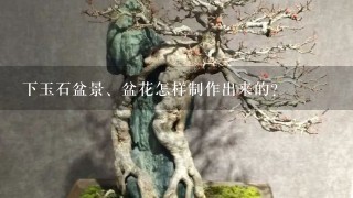 下玉石盆景、盆花怎样制作出来的？