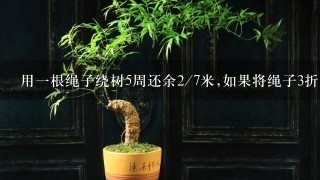 用1根绳子绕树5周还余2/7米,如果将绳子3折后绕树1周多4/7米,树干的周长是多