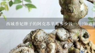 西域香妃牌子的阿克苏苹果多少钱1斤?知道的麻烦告诉1下