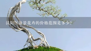 汉阳区盆景花卉的价格范围是多少？