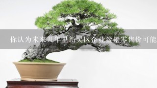 你认为未来几年里新吴区企业盆景零售价可能会有什么样的趋势发展呢？